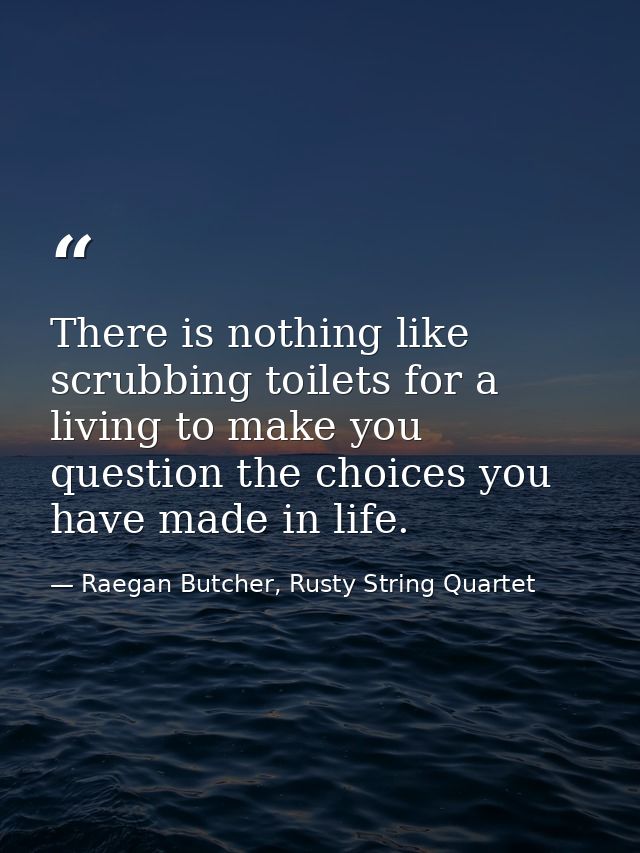 There is nothing like scrubbing toilets for a living to make you question the choices you have made in life. — Raegan Butcher, Rusty String Quartet