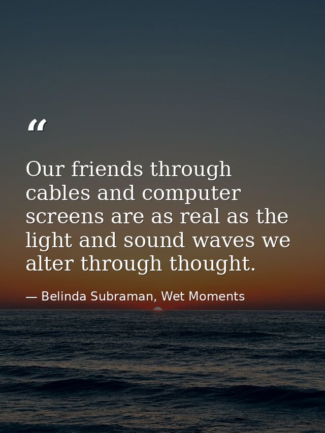 Our friends through cables and computer screens are as real as the light and sound waves we alter through thought. — Belinda Subraman, Wet Moments