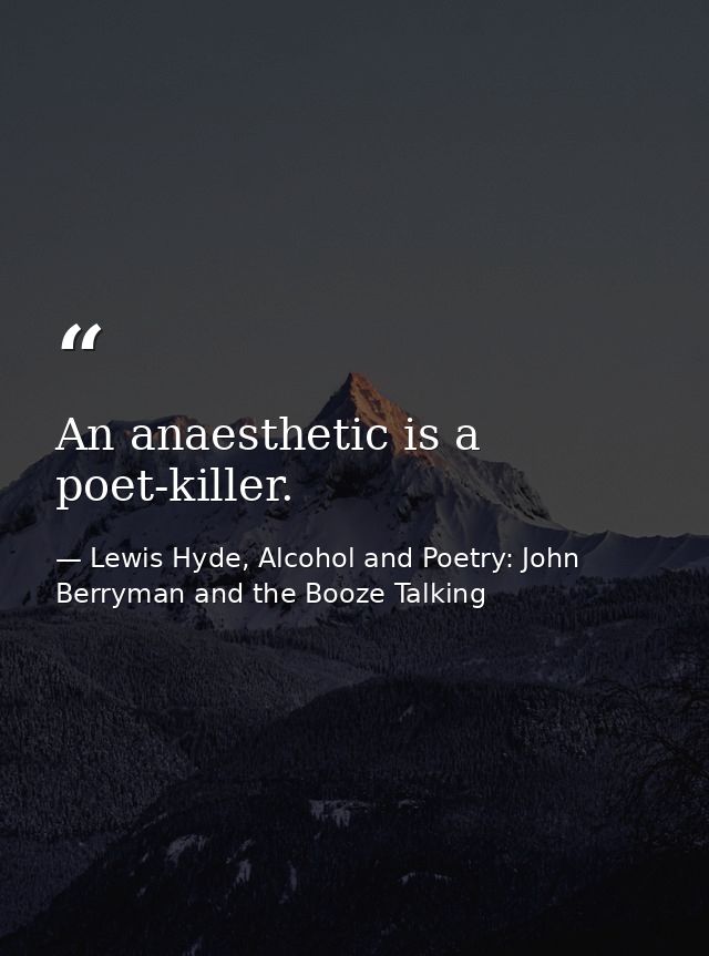 An anaesthetic is a poet-killer. — Lewis Hyde, Alcohol and Poetry: John Berryman and the Booze Talking