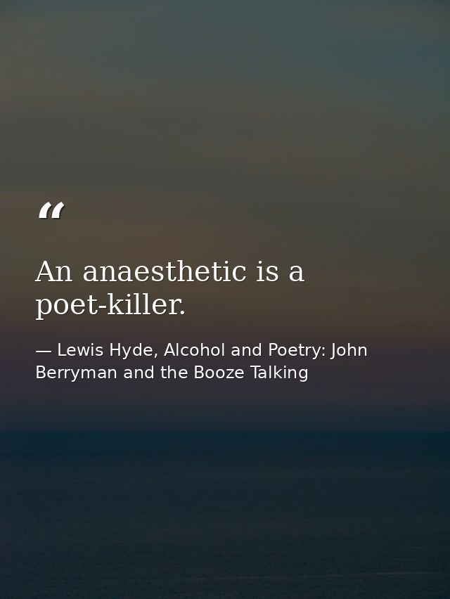 An anaesthetic is a poet-killer. — Lewis Hyde, Alcohol and Poetry: John Berryman and the Booze Talking