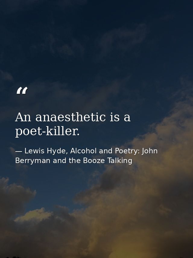 An anaesthetic is a poet-killer. — Lewis Hyde, Alcohol and Poetry: John Berryman and the Booze Talking