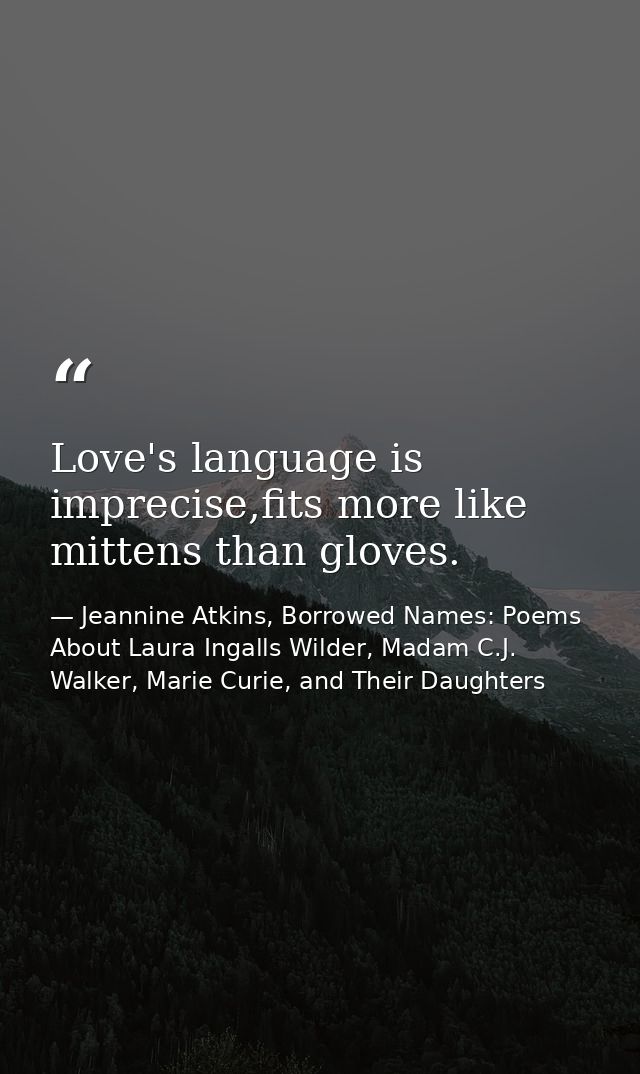 Love's language is imprecise,fits more like mittens than gloves. — Jeannine Atkins, Borrowed Names: Poems About Laura Ingalls Wilder, Madam C.J. Walker, Marie Curie, and Their Daughters
