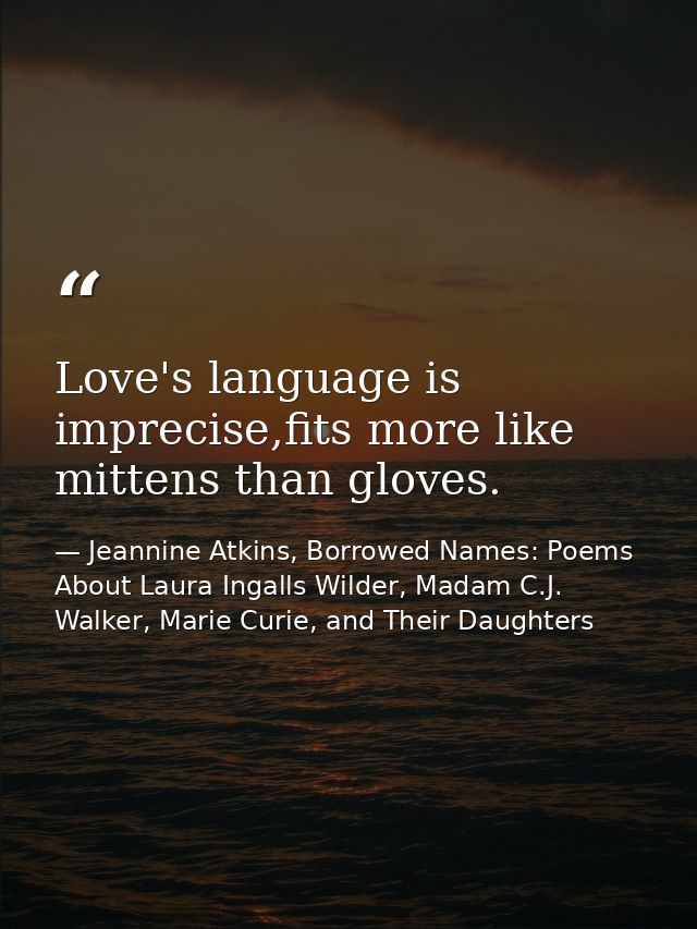 Love's language is imprecise,fits more like mittens than gloves. — Jeannine Atkins, Borrowed Names: Poems About Laura Ingalls Wilder, Madam C.J. Walker, Marie Curie, and Their Daughters