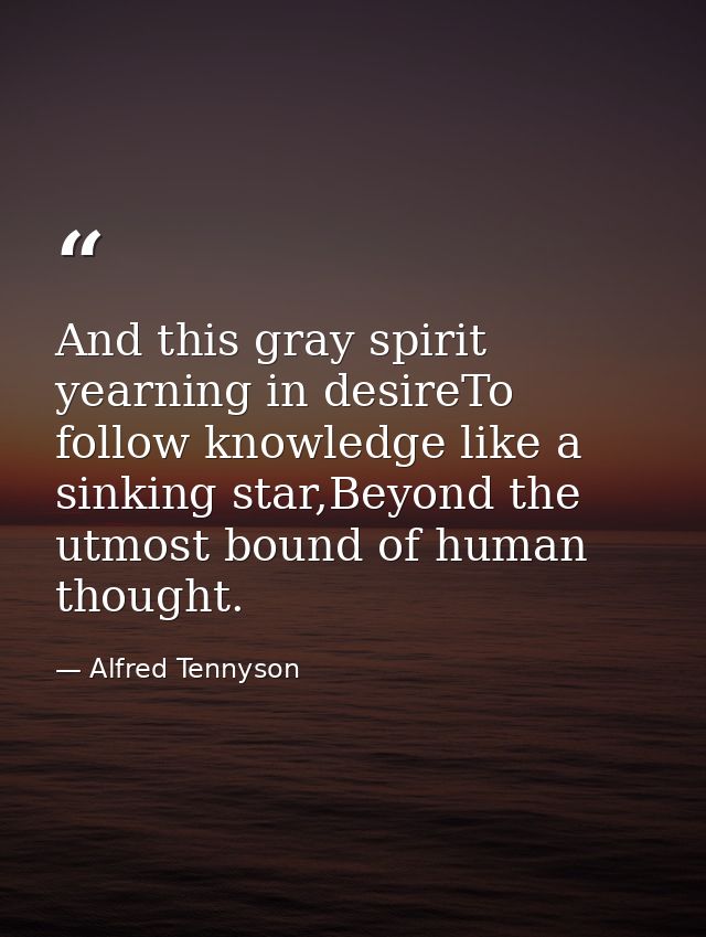 And this gray spirit yearning in desireTo follow knowledge like a sinking star,Beyond the utmost bound of human thought. — Alfred Tennyson