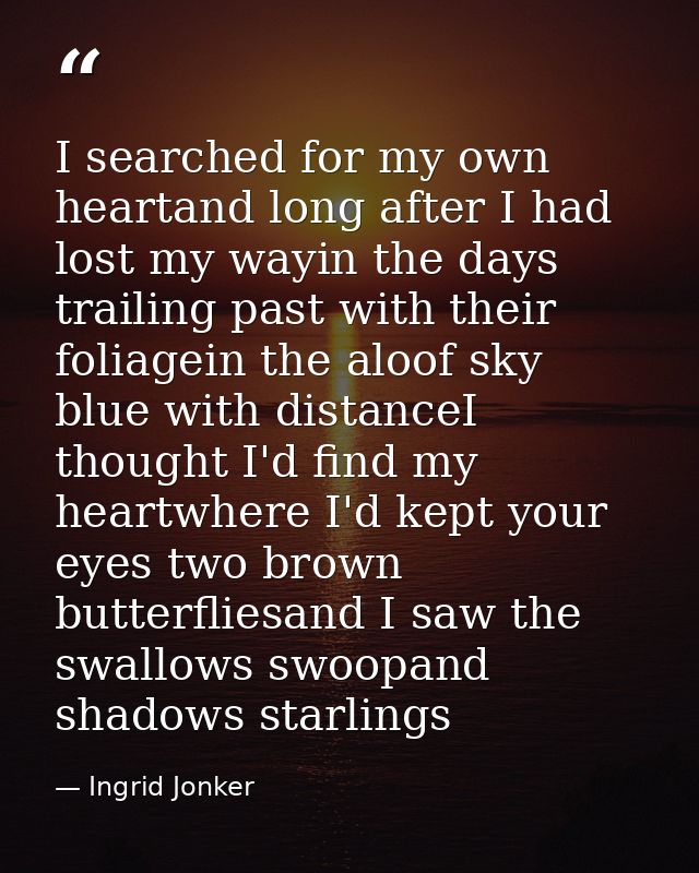 I searched for my own heartand long after I had lost my wayin the days trailing past with their foliagein the aloof sky  — Ingrid Jonker