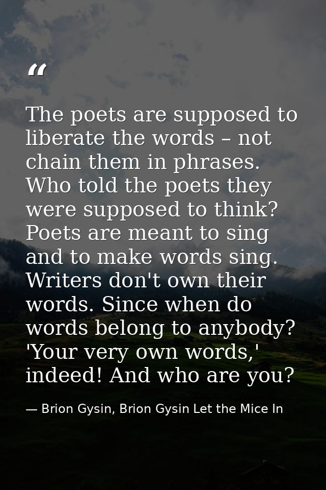 The poets are supposed to liberate the words – not chain them in phrases. Who told the poets they were supposed to think — Brion Gysin, Brion Gysin Let the Mice In
