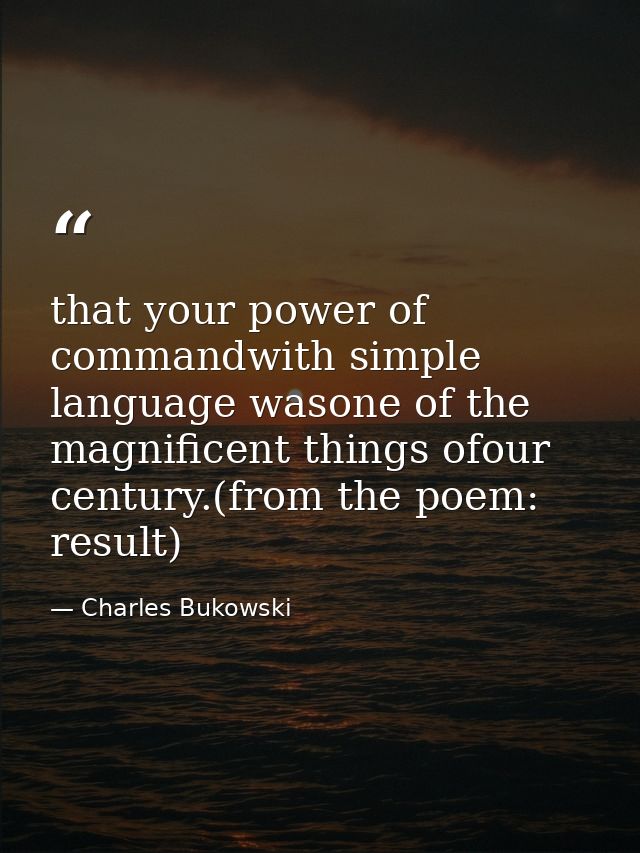that your power of commandwith simple language wasone of the magnificent things ofour century.(from the poem: result) — Charles Bukowski