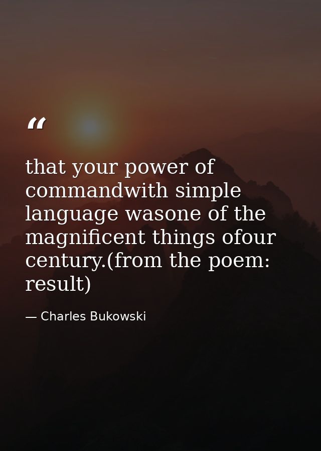 that your power of commandwith simple language wasone of the magnificent things ofour century.(from the poem: result) — Charles Bukowski