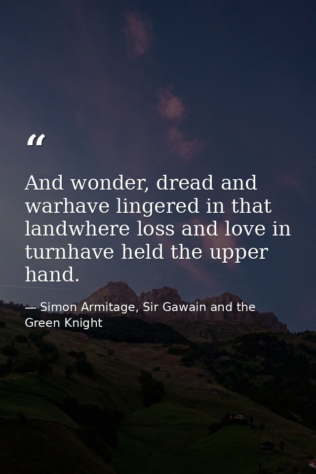 And wonder, dread and warhave lingered in that landwhere loss and love in turnhave held the upper hand. — Simon Armitage, Sir Gawain and the Green Knight