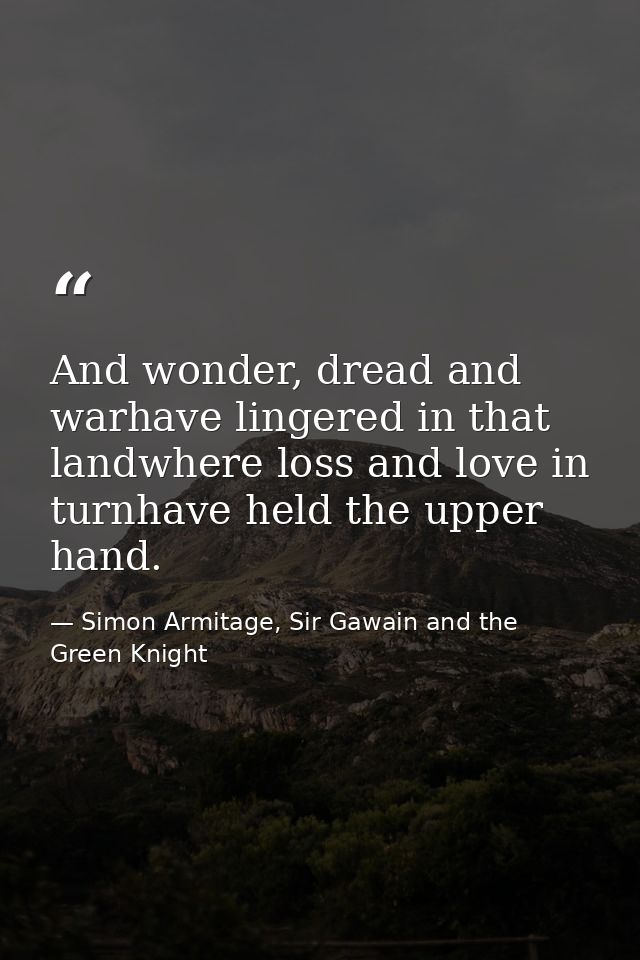 And wonder, dread and warhave lingered in that landwhere loss and love in turnhave held the upper hand. — Simon Armitage, Sir Gawain and the Green Knight