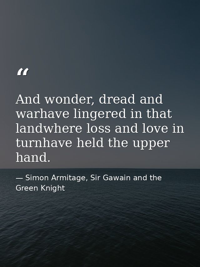 And wonder, dread and warhave lingered in that landwhere loss and love in turnhave held the upper hand. — Simon Armitage, Sir Gawain and the Green Knight