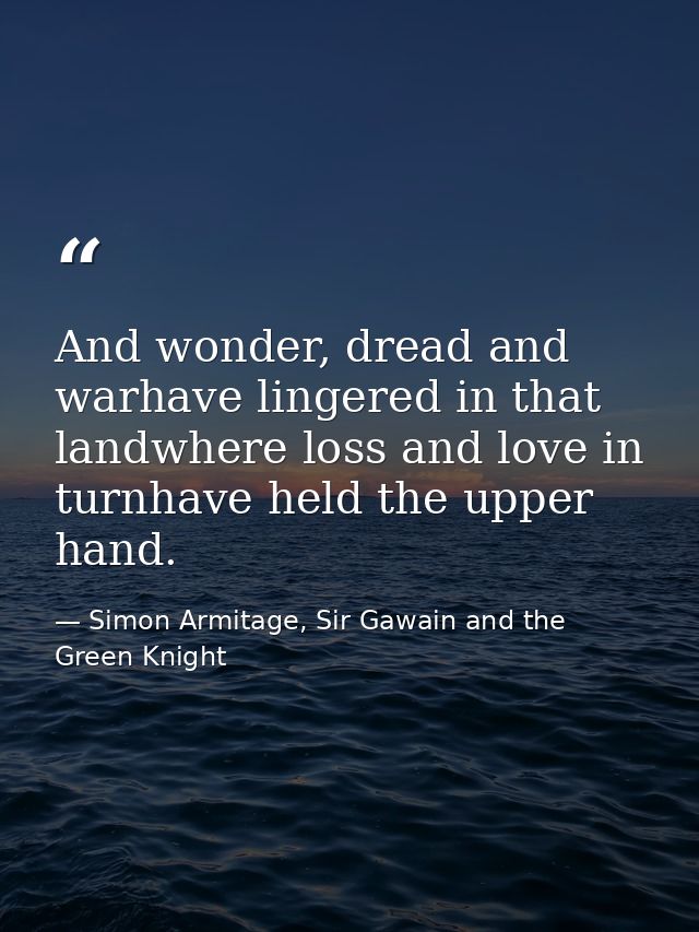 And wonder, dread and warhave lingered in that landwhere loss and love in turnhave held the upper hand. — Simon Armitage, Sir Gawain and the Green Knight