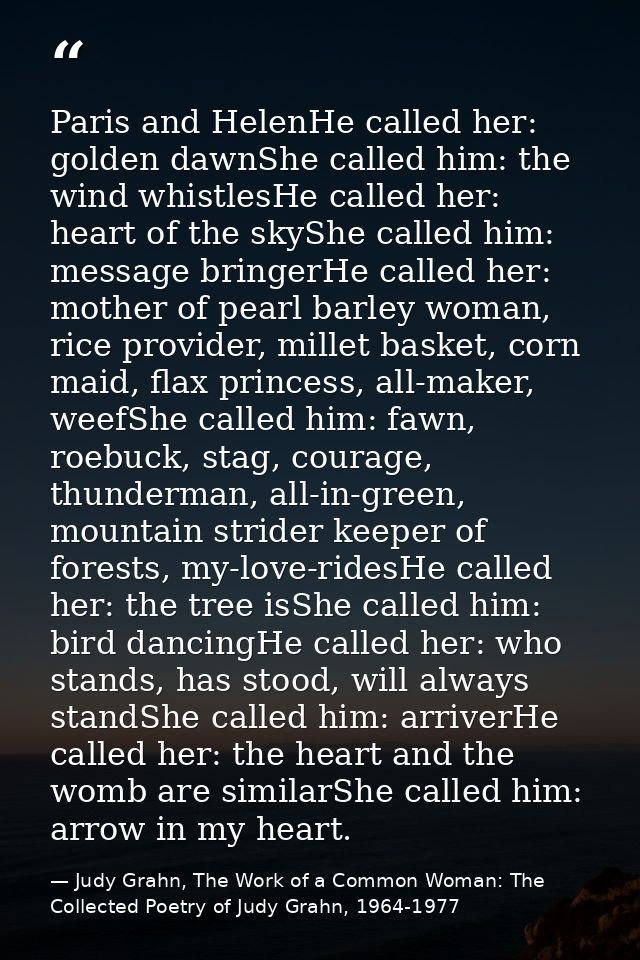 Paris and HelenHe called her: golden dawnShe called him: the wind whistlesHe called her: heart of the skyShe called him: — Judy Grahn, The Work of a Common Woman: The Collected Poetry of Judy Grahn, 1964-1977
