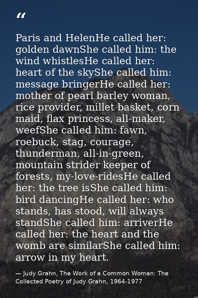 Paris and HelenHe called her: golden dawnShe called him: the wind whistlesHe called her: heart of the skyShe called him: — Judy Grahn, The Work of a Common Woman: The Collected Poetry of Judy Grahn, 1964-1977