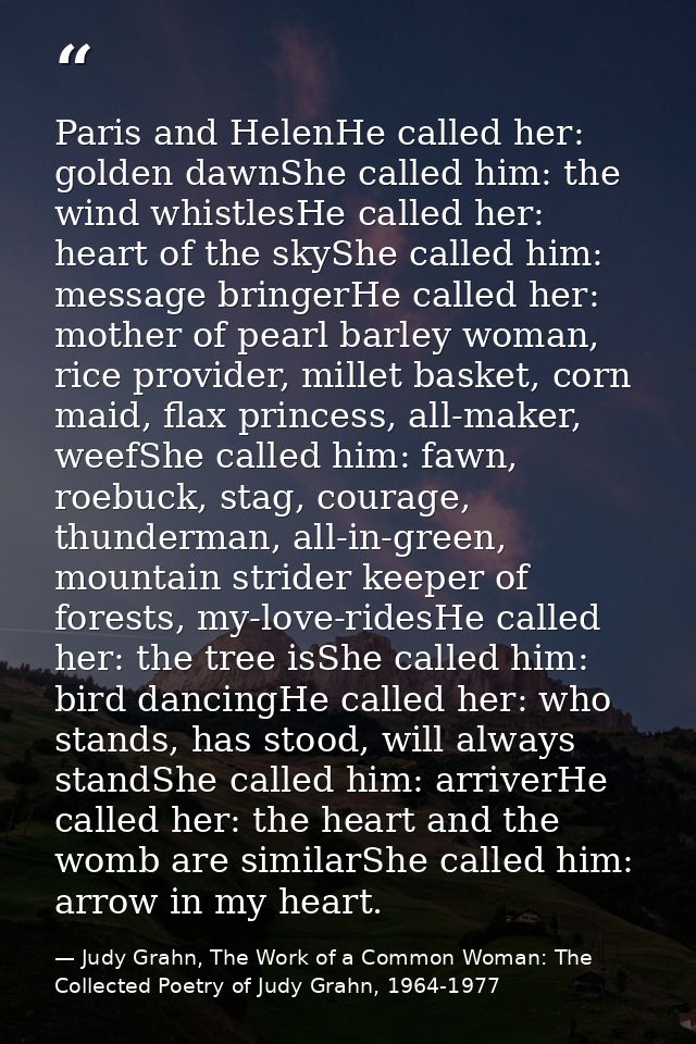 Paris and HelenHe called her: golden dawnShe called him: the wind whistlesHe called her: heart of the skyShe called him: — Judy Grahn, The Work of a Common Woman: The Collected Poetry of Judy Grahn, 1964-1977