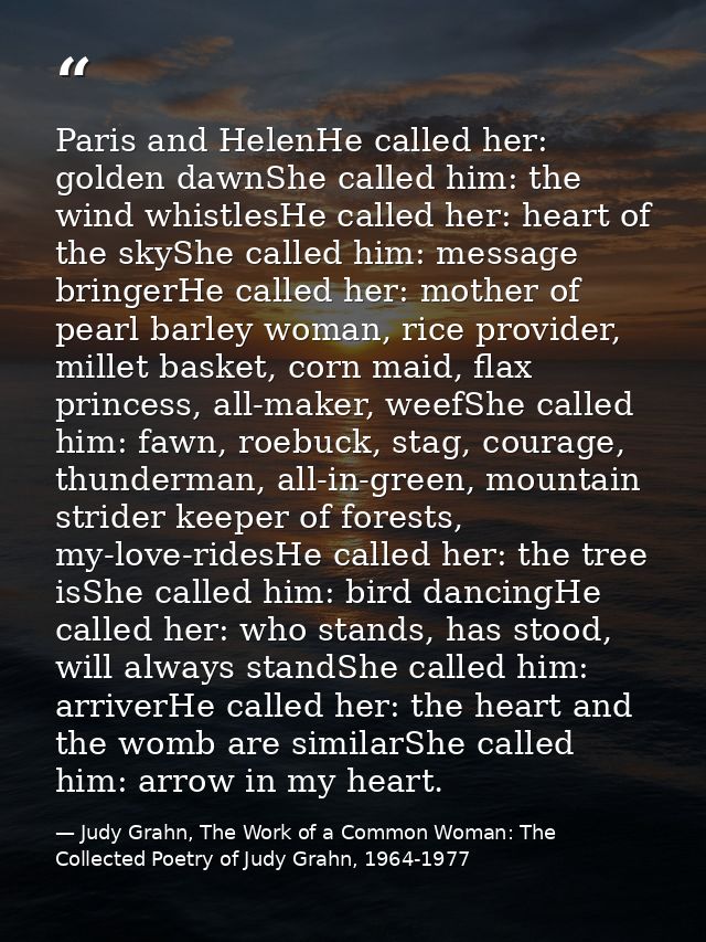 Paris and HelenHe called her: golden dawnShe called him: the wind whistlesHe called her: heart of the skyShe called him: — Judy Grahn, The Work of a Common Woman: The Collected Poetry of Judy Grahn, 1964-1977