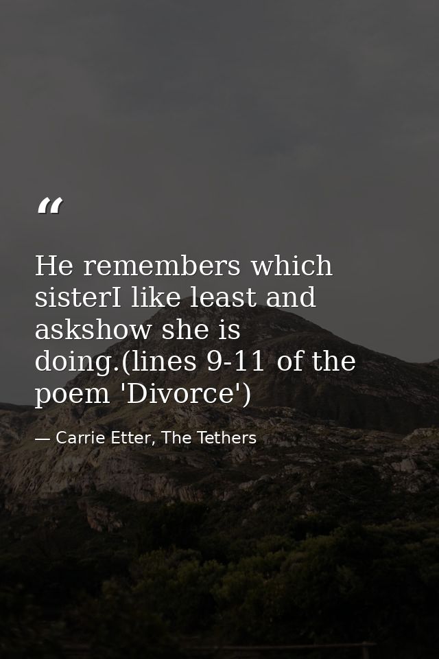He remembers which sisterI like least and askshow she is doing.(lines 9-11 of the poem 'Divorce') — Carrie Etter, The Tethers