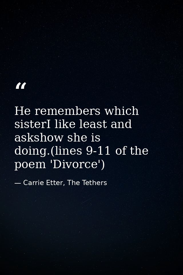 He remembers which sisterI like least and askshow she is doing.(lines 9-11 of the poem 'Divorce') — Carrie Etter, The Tethers