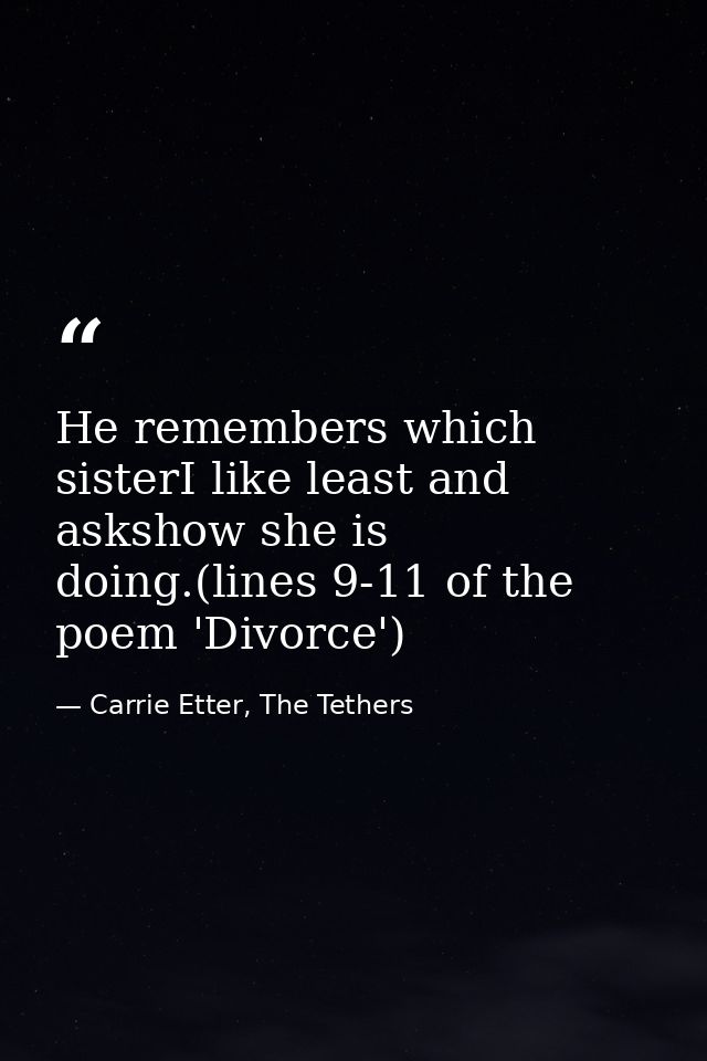 He remembers which sisterI like least and askshow she is doing.(lines 9-11 of the poem 'Divorce') — Carrie Etter, The Tethers