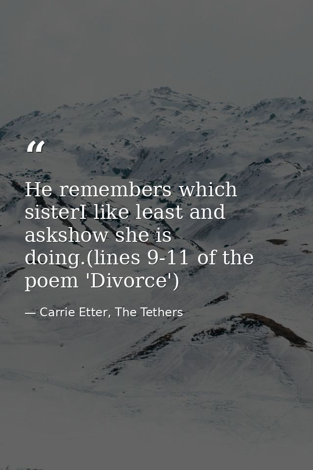 He remembers which sisterI like least and askshow she is doing.(lines 9-11 of the poem 'Divorce') — Carrie Etter, The Tethers