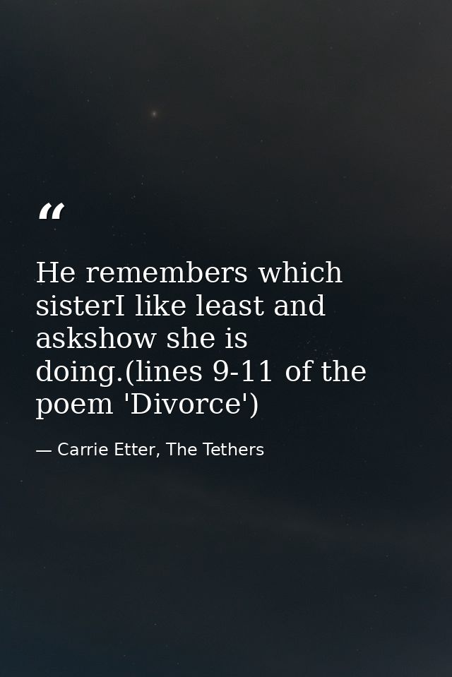 He remembers which sisterI like least and askshow she is doing.(lines 9-11 of the poem 'Divorce') — Carrie Etter, The Tethers