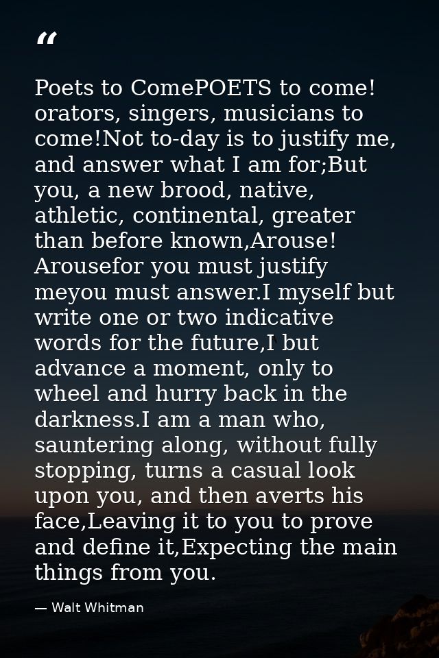 Poets to ComePOETS to come! orators, singers, musicians to come!Not to-day is to justify me, and answer what I am for;Bu — Walt Whitman