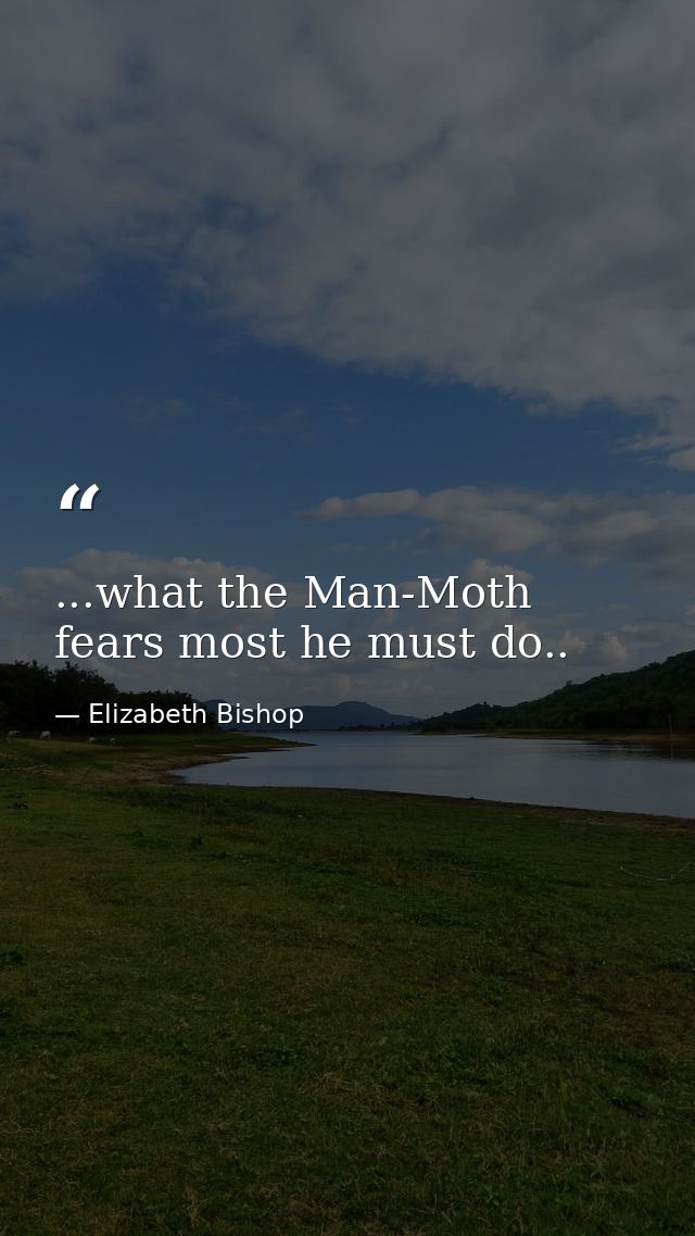 ...what the Man-Moth fears most he must do.. — Elizabeth Bishop