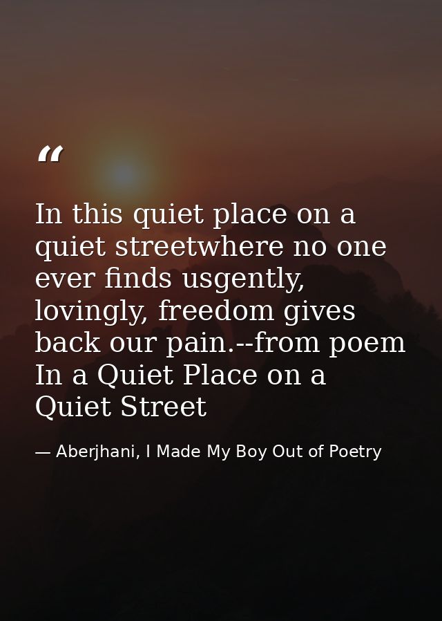 In this quiet place on a quiet streetwhere no one ever finds usgently, lovingly, freedom gives back our pain.--from poem — Aberjhani, I Made My Boy Out of Poetry