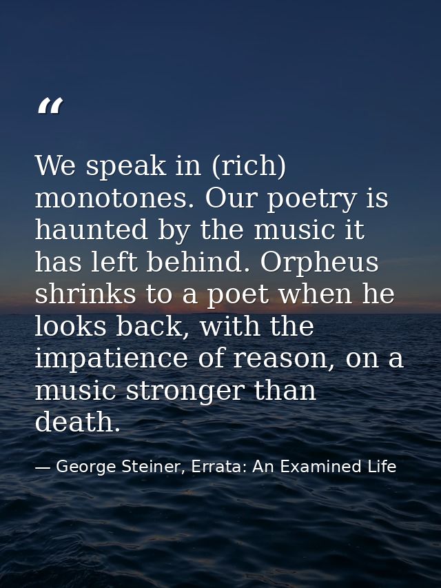 We speak in (rich) monotones. Our poetry is haunted by the music it has left behind. Orpheus shrinks to a poet when he l — George Steiner, Errata: An Examined Life