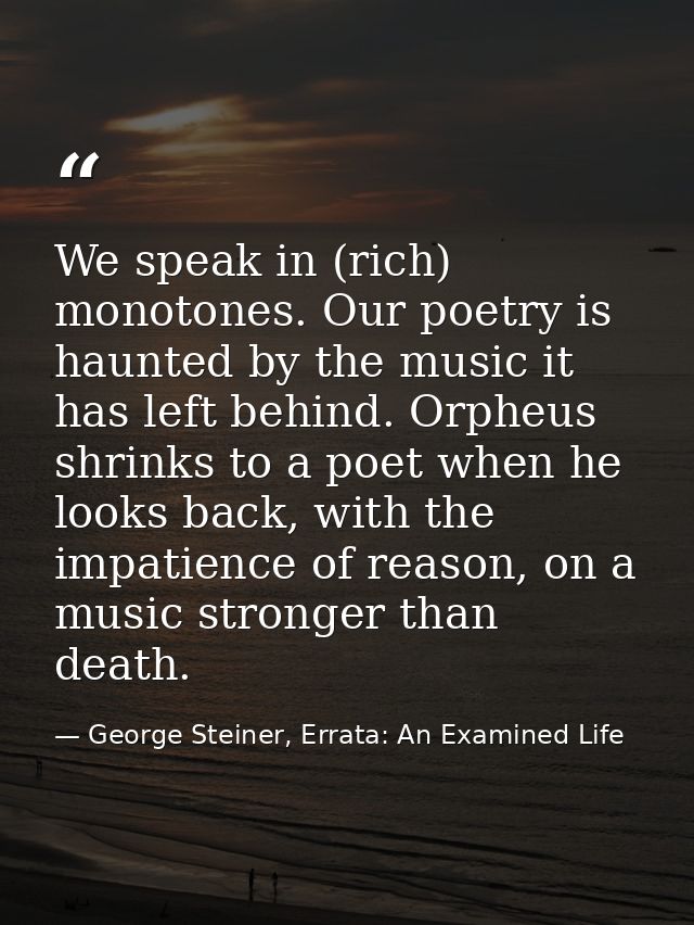 We speak in (rich) monotones. Our poetry is haunted by the music it has left behind. Orpheus shrinks to a poet when he l — George Steiner, Errata: An Examined Life
