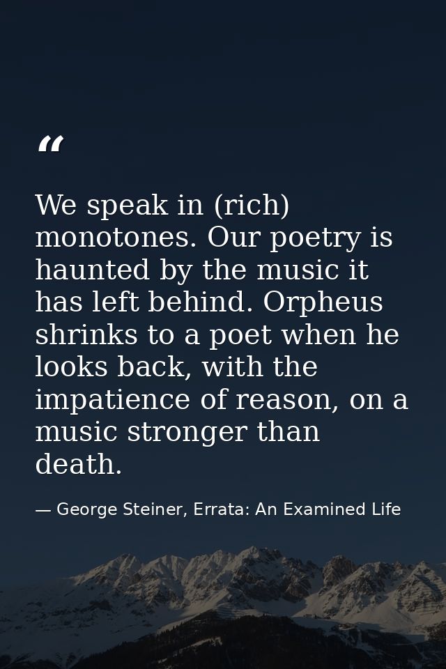 We speak in (rich) monotones. Our poetry is haunted by the music it has left behind. Orpheus shrinks to a poet when he l — George Steiner, Errata: An Examined Life