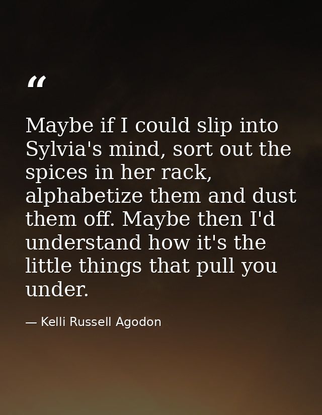Maybe if I could slip into Sylvia's mind, sort out the spices in her rack, alphabetize them and dust them off. Maybe the — Kelli Russell Agodon