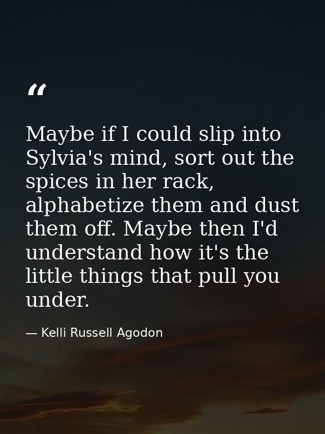Maybe if I could slip into Sylvia's mind, sort out the spices in her rack, alphabetize them and dust them off. Maybe the — Kelli Russell Agodon