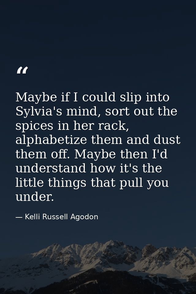 Maybe if I could slip into Sylvia's mind, sort out the spices in her rack, alphabetize them and dust them off. Maybe the — Kelli Russell Agodon