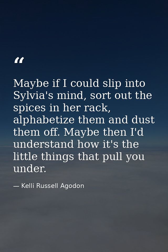 Maybe if I could slip into Sylvia's mind, sort out the spices in her rack, alphabetize them and dust them off. Maybe the — Kelli Russell Agodon