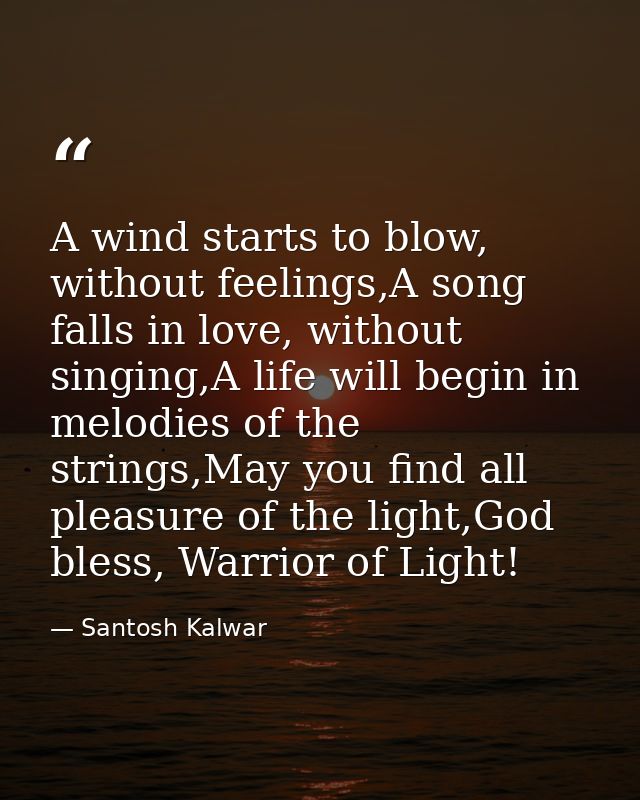 A wind starts to blow, without feelings,A song falls in love, without singing,A life will begin in melodies of the strin — Santosh Kalwar