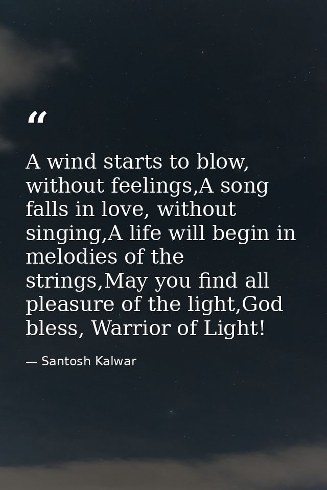 A wind starts to blow, without feelings,A song falls in love, without singing,A life will begin in melodies of the strin — Santosh Kalwar