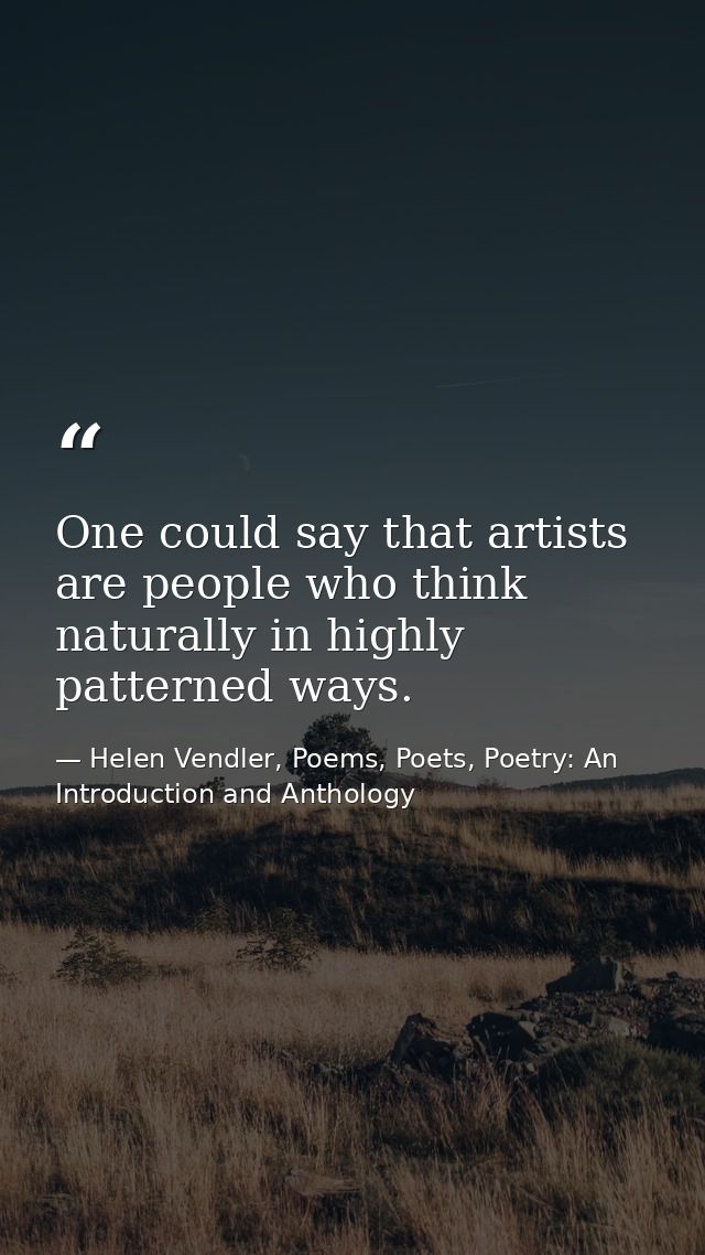 One could say that artists are people who think naturally in highly patterned ways. — Helen Vendler, Poems, Poets, Poetry: An Introduction and Anthology