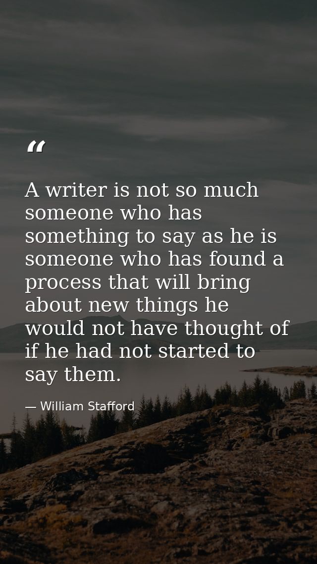 A writer is not so much someone who has something to say as he is someone who has found a process that will bring about  — William Stafford