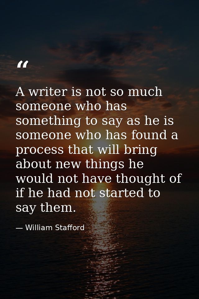 A writer is not so much someone who has something to say as he is someone who has found a process that will bring about  — William Stafford