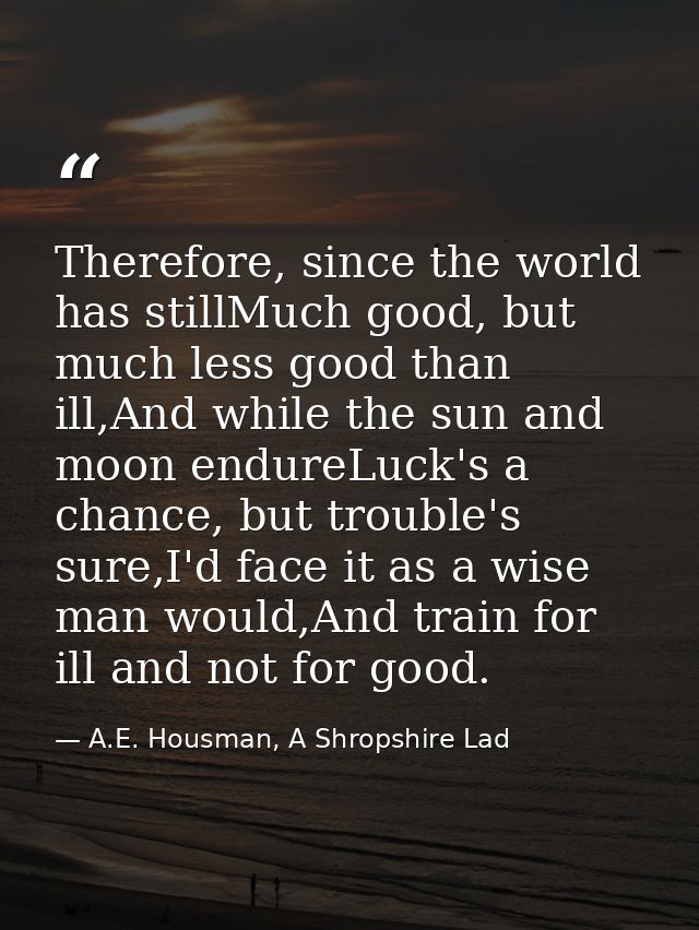 Therefore, since the world has stillMuch good, but much less good than ill,And while the sun and moon endureLuck's a cha — A.E. Housman, A Shropshire Lad