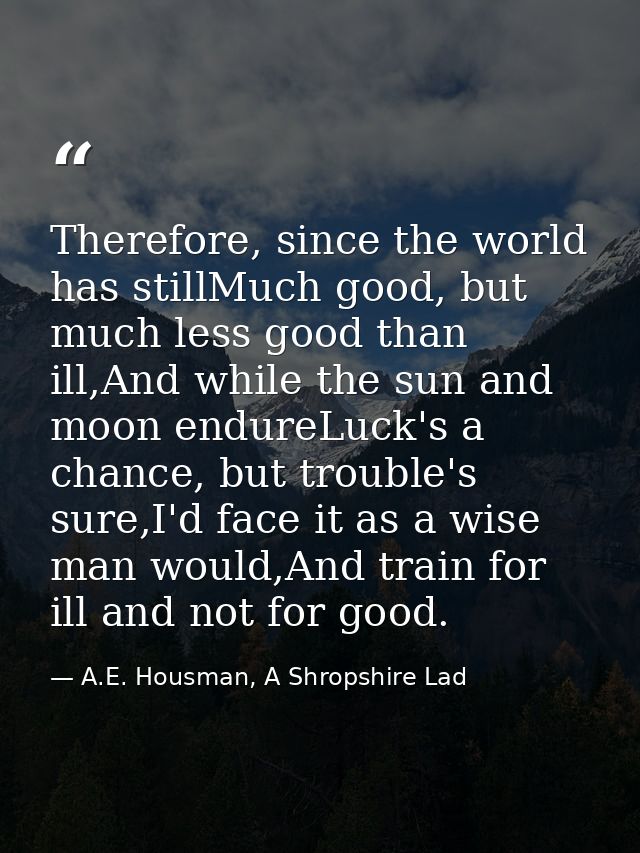 Therefore, since the world has stillMuch good, but much less good than ill,And while the sun and moon endureLuck's a cha — A.E. Housman, A Shropshire Lad