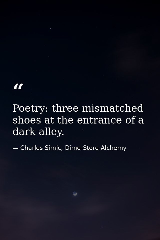 Poetry: three mismatched shoes at the entrance of a dark alley. — Charles Simic, Dime-Store Alchemy