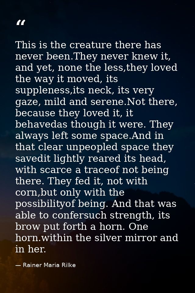 This is the creature there has never been.They never knew it, and yet, none the less,they loved the way it moved, its su — Rainer Maria Rilke