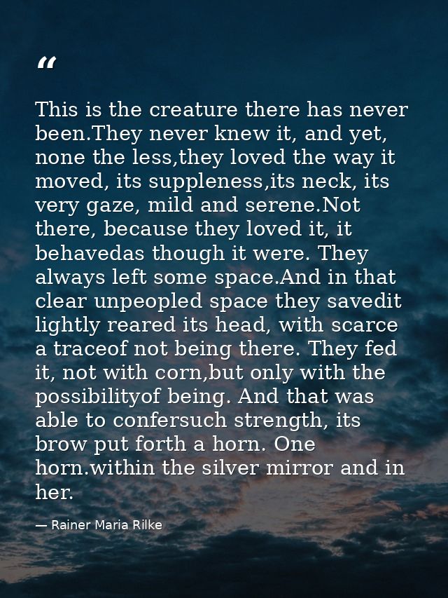 This is the creature there has never been.They never knew it, and yet, none the less,they loved the way it moved, its su — Rainer Maria Rilke