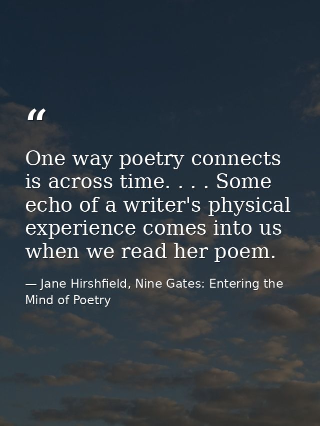 One way poetry connects is across time. . . . Some echo of a writer's physical experience comes into us when we read her — Jane Hirshfield, Nine Gates: Entering the Mind of Poetry