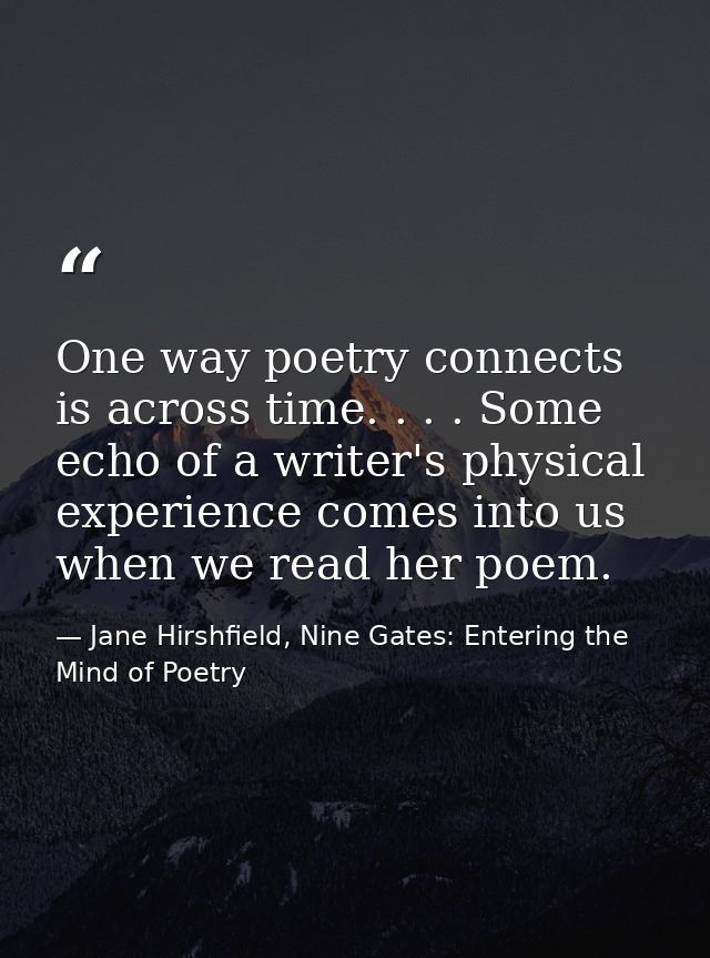 One way poetry connects is across time. . . . Some echo of a writer's physical experience comes into us when we read her — Jane Hirshfield, Nine Gates: Entering the Mind of Poetry