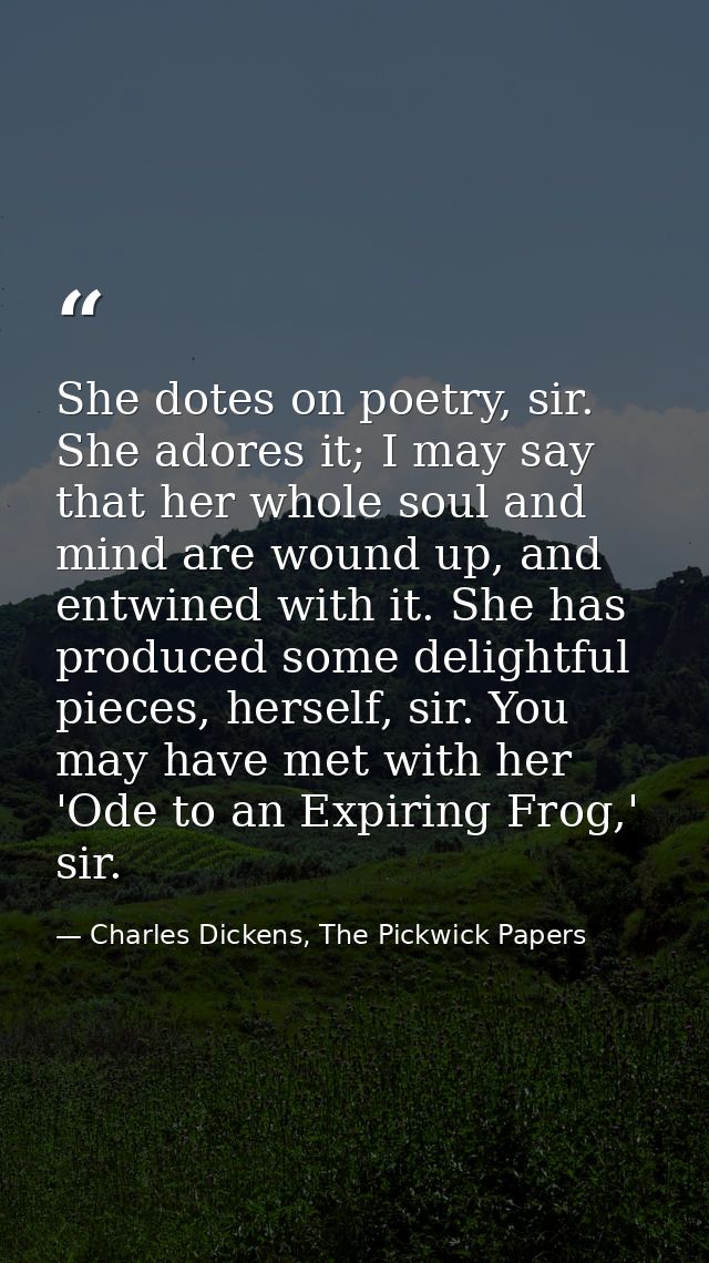 She dotes on poetry, sir. She adores it; I may say that her whole soul and mind are wound up, and entwined with it. She  — Charles Dickens, The Pickwick Papers