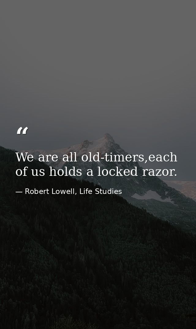 We are all old-timers,each of us holds a locked razor. — Robert Lowell, Life Studies