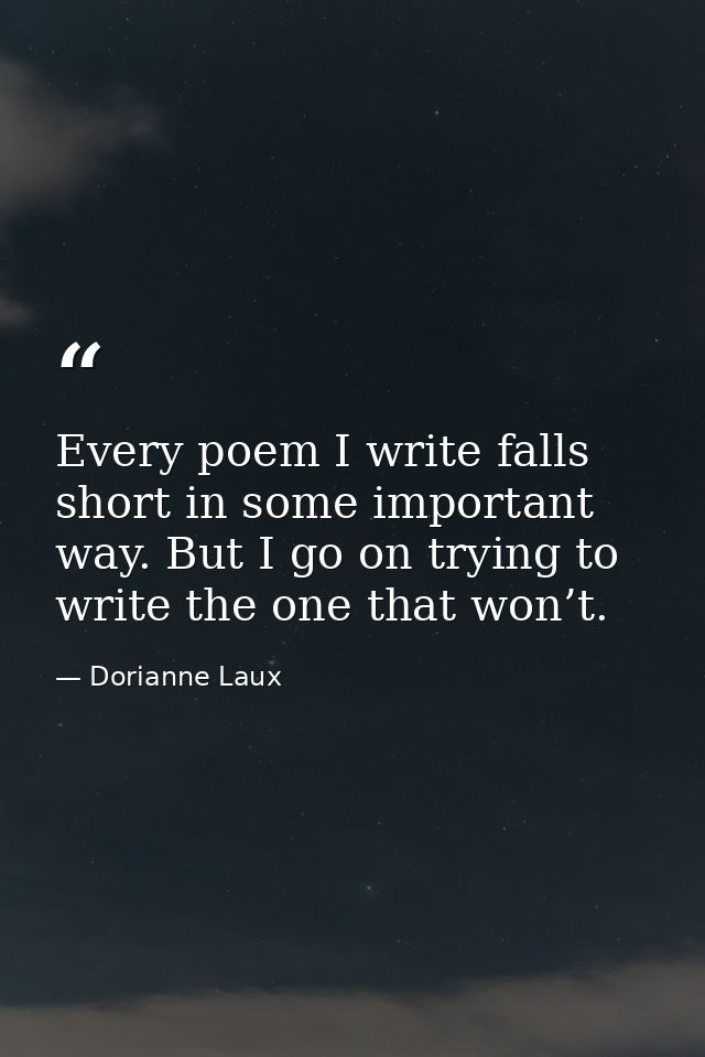 Every poem I write falls short in some important way. But I go on trying to write the one that won’t. — Dorianne Laux